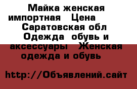Майка женская импортная › Цена ­ 600 - Саратовская обл. Одежда, обувь и аксессуары » Женская одежда и обувь   